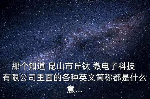 那個(gè)知道 昆山市丘鈦 微電子科技 有限公司里面的各種英文簡(jiǎn)稱都是什么意...