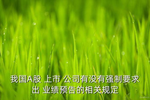 我國A股 上市 公司有沒有強制要求出 業(yè)績預告的相關(guān)規(guī)定