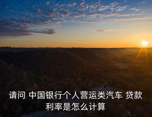 請問 中國銀行個(gè)人營運(yùn)類汽車 貸款利率是怎么計(jì)算