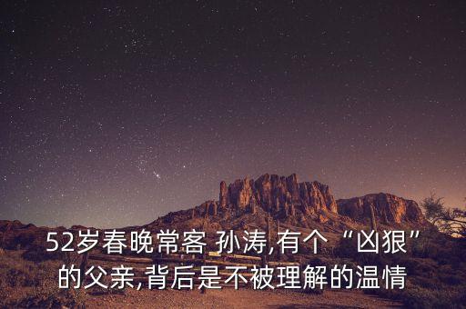 52歲春晚?？?孫濤,有個“兇狠”的父親,背后是不被理解的溫情