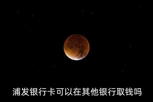  浦發(fā)銀行卡可以在其他銀行取錢(qián)嗎