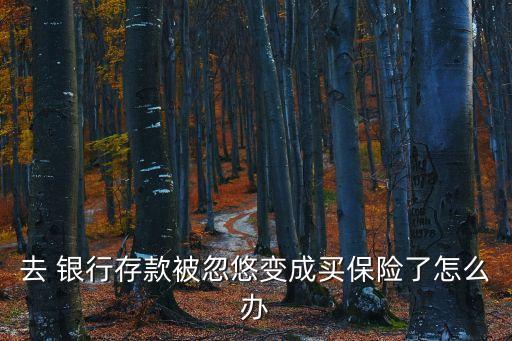 去 銀行存款被忽悠變成買保險了怎么辦