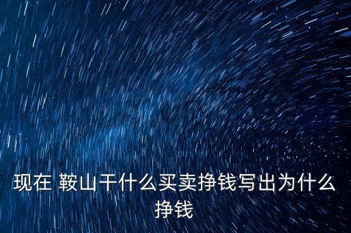 現(xiàn)在 鞍山干什么買賣掙錢寫出為什么掙錢