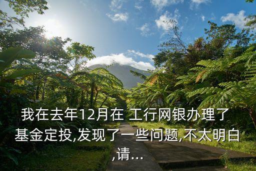 我在去年12月在 工行網(wǎng)銀辦理了 基金定投,發(fā)現(xiàn)了一些問(wèn)題,不太明白,請(qǐng)...