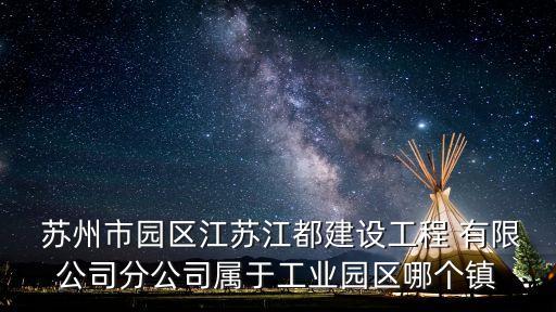  蘇州市園區(qū)江蘇江都建設(shè)工程 有限公司分公司屬于工業(yè)園區(qū)哪個鎮(zhèn)