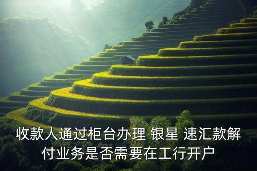 收款人通過(guò)柜臺(tái)辦理 銀星 速匯款解付業(yè)務(wù)是否需要在工行開(kāi)戶(hù)