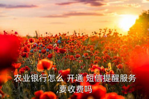  農(nóng)業(yè)銀行怎么 開通 短信提醒服務(wù),要收費嗎