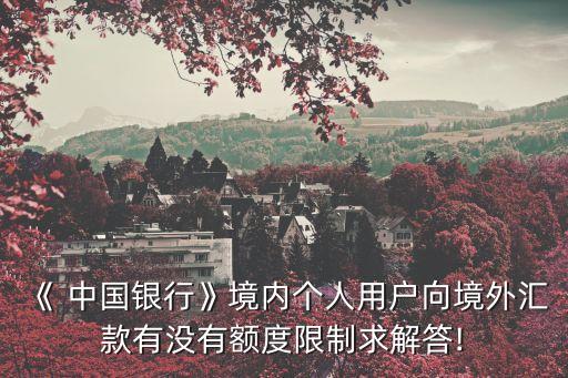 《 中國銀行》境內(nèi)個(gè)人用戶向境外匯款有沒有額度限制求解答!