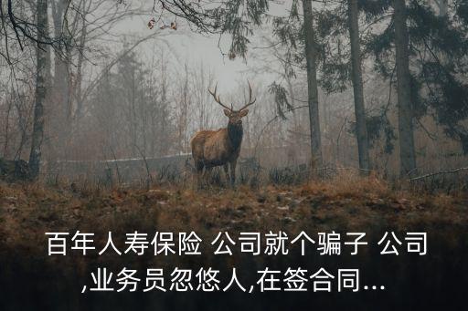  百年人壽保險 公司就個騙子 公司,業(yè)務員忽悠人,在簽合同...