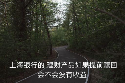  上海銀行的 理財產(chǎn)品如果提前贖回會不會沒有收益