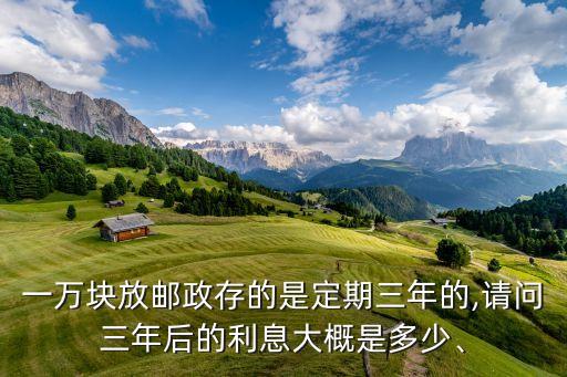 一萬(wàn)塊放郵政存的是定期三年的,請(qǐng)問(wèn)三年后的利息大概是多少、