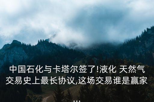 中國石化與卡塔爾簽了!液化 天然氣交易史上最長協(xié)議,這場交易誰是贏家...
