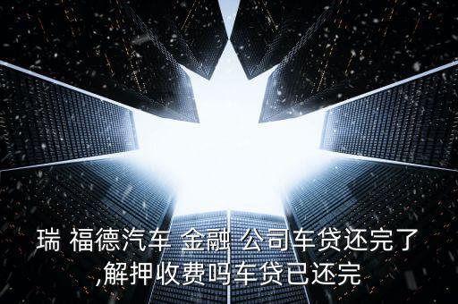 瑞 福德汽車 金融 公司車貸還完了,解押收費(fèi)嗎車貸已還完