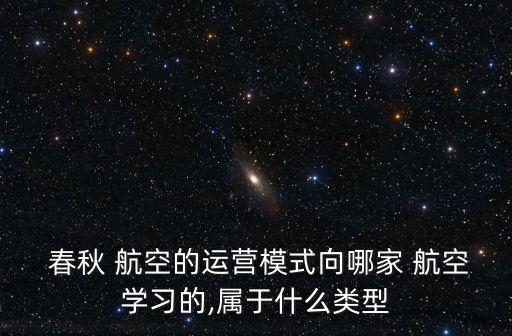  春秋 航空的運(yùn)營模式向哪家 航空學(xué)習(xí)的,屬于什么類型