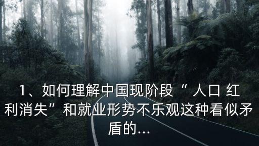 1、如何理解中國現(xiàn)階段“ 人口 紅利消失”和就業(yè)形勢不樂觀這種看似矛盾的...