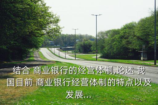結(jié)合 商業(yè)銀行的經(jīng)營體制,論述 我國目前 商業(yè)銀行經(jīng)營體制的特點以及發(fā)展...
