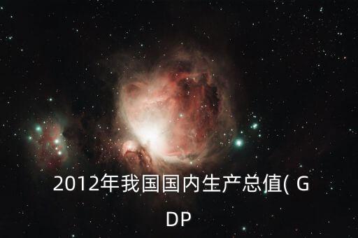  2012年我國(guó)國(guó)內(nèi)生產(chǎn)總值( GDP