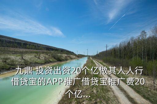  九鼎 投資出資20個(gè)億做其人人行借貸寶的APP推廣借貸寶推廣費(fèi)20個(gè)億...