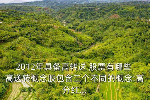 2012年具備高轉(zhuǎn)送 股票有哪些 高送轉(zhuǎn)概念股包含三個不同的概念:高分紅...