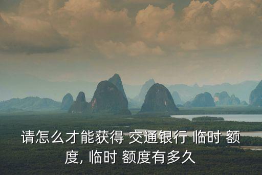 請?jiān)趺床拍塬@得 交通銀行 臨時 額度, 臨時 額度有多久