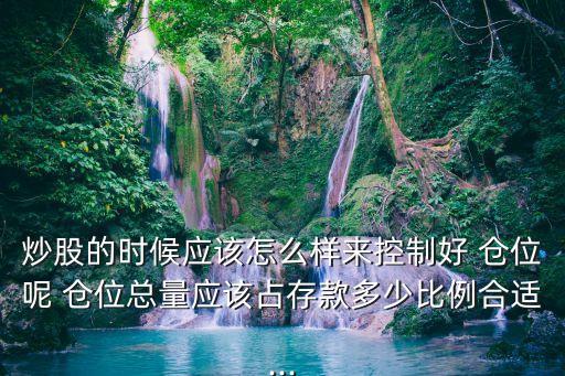 炒股的時(shí)候應(yīng)該怎么樣來(lái)控制好 倉(cāng)位呢 倉(cāng)位總量應(yīng)該占存款多少比例合適...