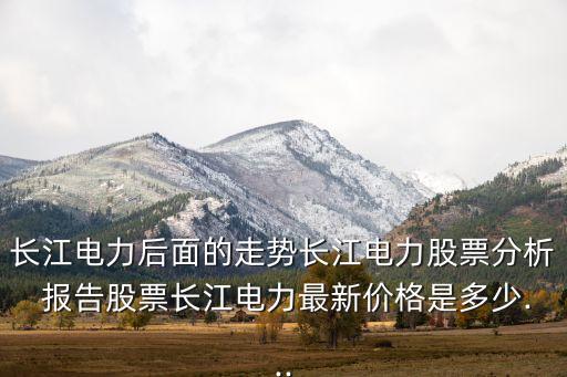 長(zhǎng)江電力后面的走勢(shì)長(zhǎng)江電力股票分析 報(bào)告股票長(zhǎng)江電力最新價(jià)格是多少...