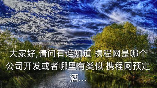 大家好,請(qǐng)問(wèn)有誰(shuí)知道 攜程網(wǎng)是哪個(gè)公司開(kāi)發(fā)或者哪里有類似 攜程網(wǎng)預(yù)定酒...