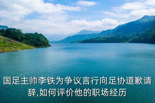 國足主帥李鐵為爭(zhēng)議言行向足協(xié)道歉請(qǐng)辭,如何評(píng)價(jià)他的職場(chǎng)經(jīng)歷
