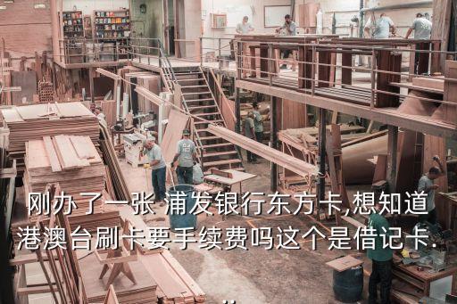 剛辦了一張 浦發(fā)銀行東方卡,想知道港澳臺(tái)刷卡要手續(xù)費(fèi)嗎這個(gè)是借記卡...