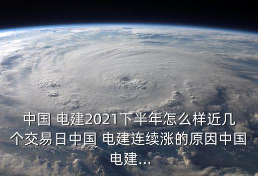 中國(guó) 電建2021下半年怎么樣近幾個(gè)交易日中國(guó) 電建連續(xù)漲的原因中國(guó) 電建...
