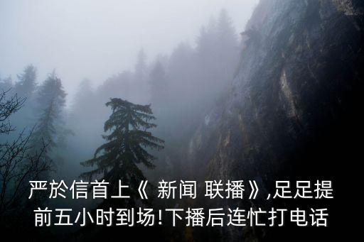 嚴(yán)於信首上《 新聞 聯(lián)播》,足足提前五小時(shí)到場(chǎng)!下播后連忙打電話(huà)