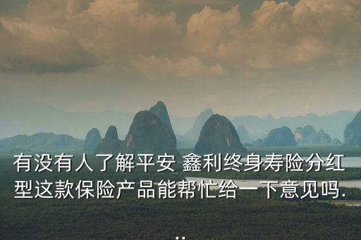 有沒有人了解平安 鑫利終身壽險分紅型這款保險產品能幫忙給一下意見嗎...