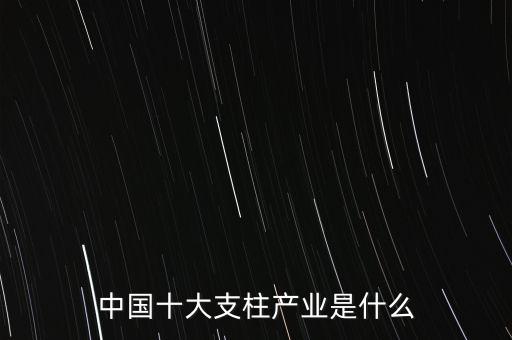 中國十大支柱產(chǎn)業(yè)是什么