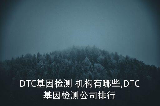 DTC基因檢測(cè) 機(jī)構(gòu)有哪些,DTC基因檢測(cè)公司排行