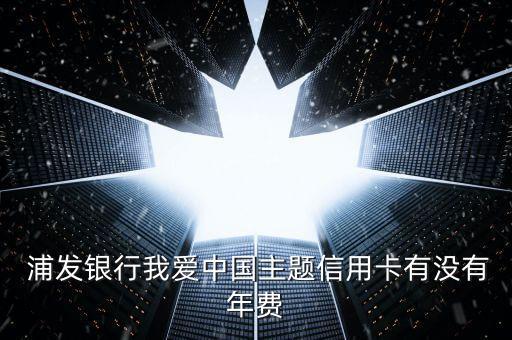  浦發(fā)銀行我愛中國主題信用卡有沒有年費(fèi)