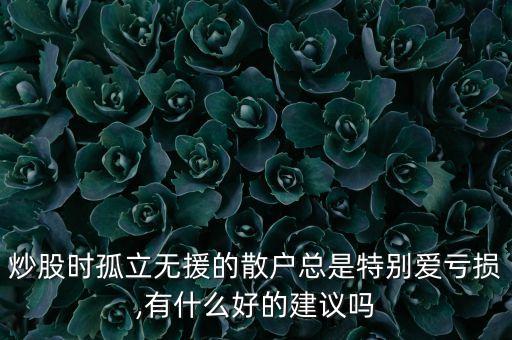 炒股時(shí)孤立無援的散戶總是特別愛虧損,有什么好的建議嗎