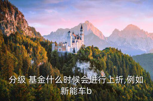 分級 基金什么時候會進(jìn)行上折,例如新能車b