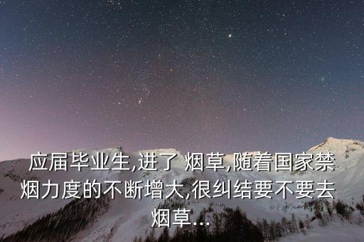 應(yīng)屆畢業(yè)生,進(jìn)了 煙草,隨著國家禁煙力度的不斷增大,很糾結(jié)要不要去 煙草...