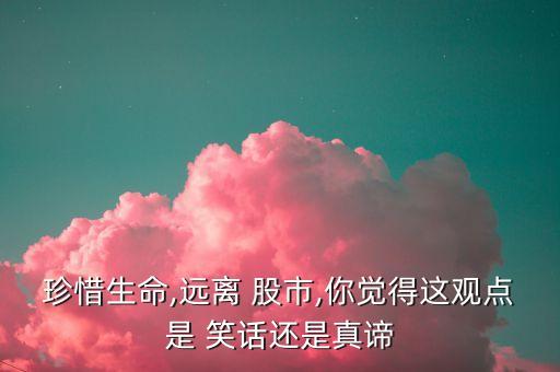 珍惜生命,遠(yuǎn)離 股市,你覺(jué)得這觀點(diǎn)是 笑話還是真諦