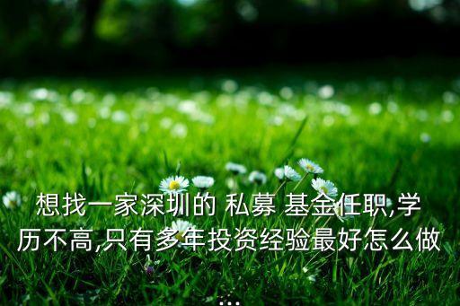 想找一家深圳的 私募 基金任職,學(xué)歷不高,只有多年投資經(jīng)驗(yàn)最好怎么做...