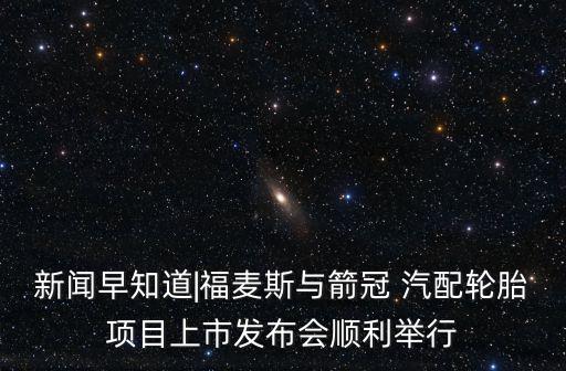 新聞早知道|福麥斯與箭冠 汽配輪胎項(xiàng)目上市發(fā)布會順利舉行