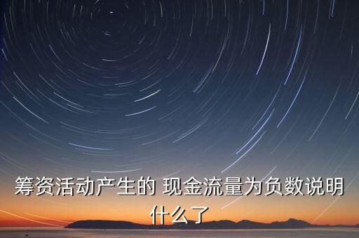 籌資活動(dòng)產(chǎn)生的 現(xiàn)金流量為負(fù)數(shù)說明什么了