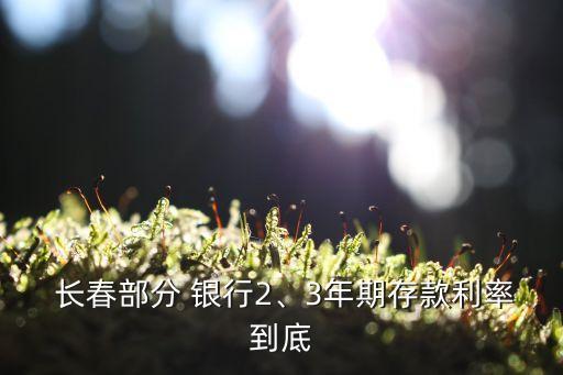  長(zhǎng)春部分 銀行2、3年期存款利率到底