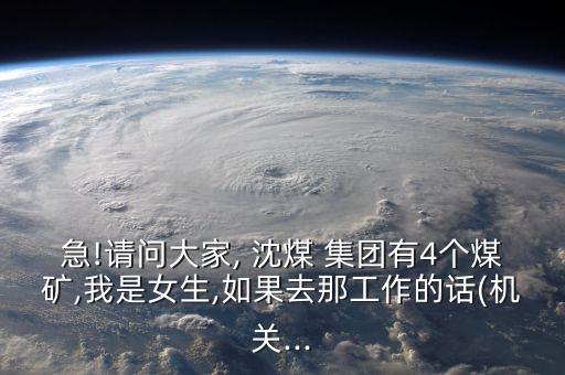 急!請(qǐng)問(wèn)大家, 沈煤 集團(tuán)有4個(gè)煤礦,我是女生,如果去那工作的話(機(jī)關(guān)...