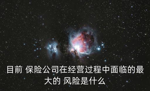 目前 保險公司在經(jīng)營過程中面臨的最大的 風險是什么