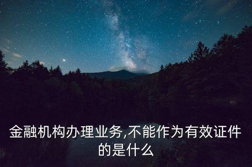 金融機構(gòu)辦理業(yè)務(wù),不能作為有效證件的是什么