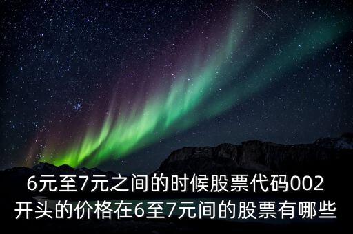 6元至7元之間的時候股票代碼002開頭的價格在6至7元間的股票有哪些