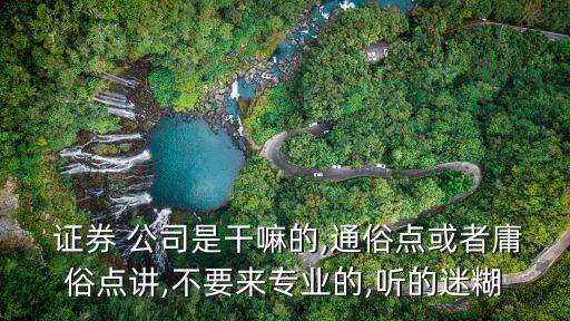  證券 公司是干嘛的,通俗點(diǎn)或者庸俗點(diǎn)講,不要來(lái)專業(yè)的,聽的迷糊
