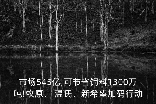 市場545億,可節(jié)省飼料1300萬噸!牧原、 溫氏、新希望加碼行動