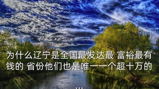 為什么遼寧是全國(guó)最發(fā)達(dá)最 富裕最有錢的 省份他們也是唯一一個(gè)超十萬的...